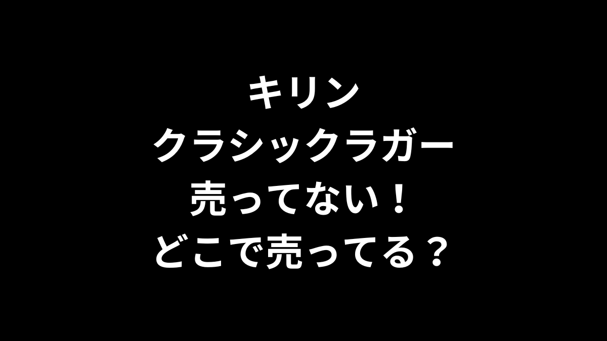 キリン クラシックラガーが売ってない！どこで売ってる？