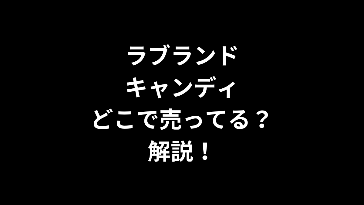 ラブランドキャンディはどこで売ってるのかを解説！
