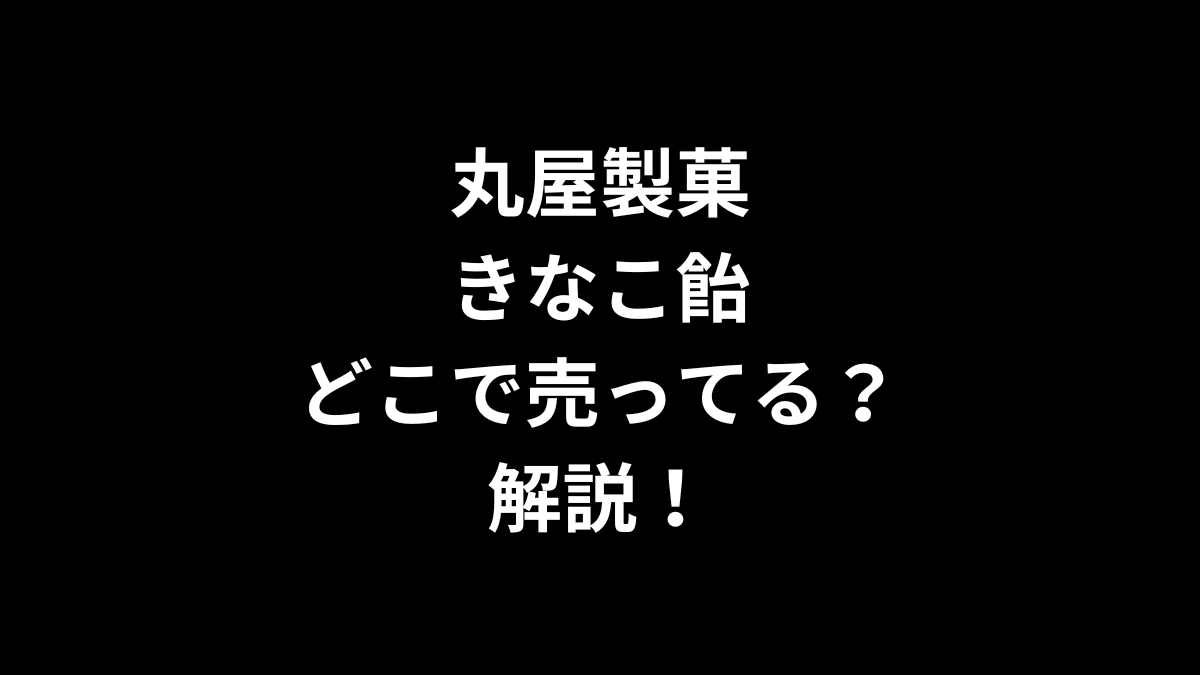 丸屋製菓 きなこ飴はどこで売ってるのかを解説！