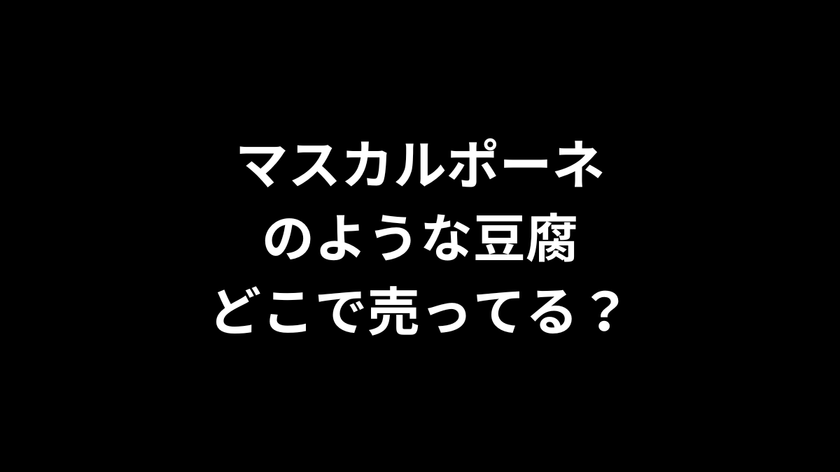 マスカルポーネのような豆腐はどこで売ってる？