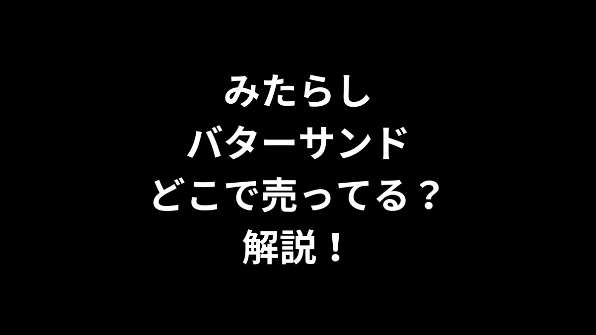 みたらしバターサンドはどこで売ってるのかを解説！