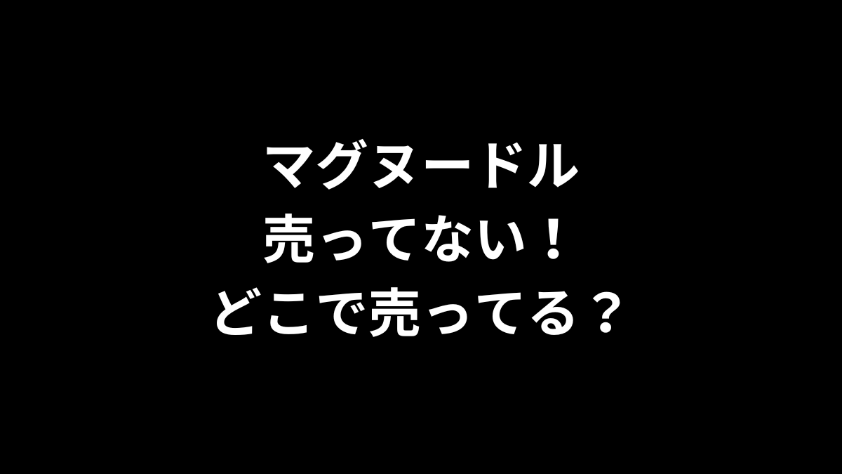 マグヌードルが売ってない！どこで売ってる？