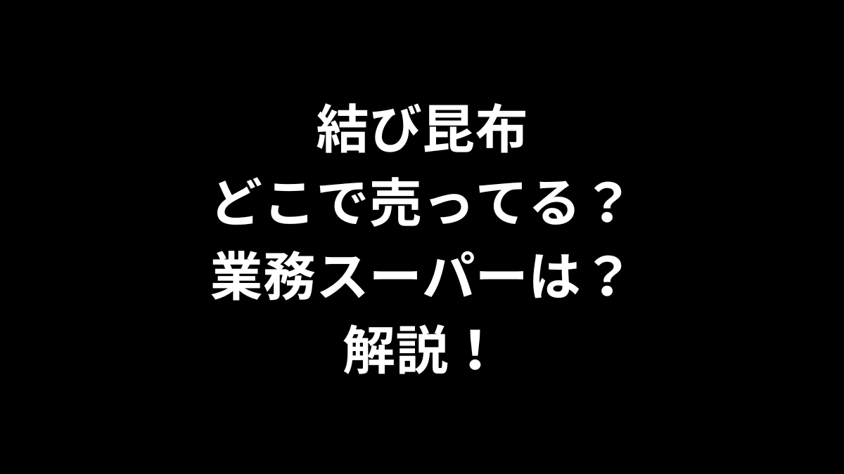 結び昆布はどこに売ってる？業務スーパーは？解説！