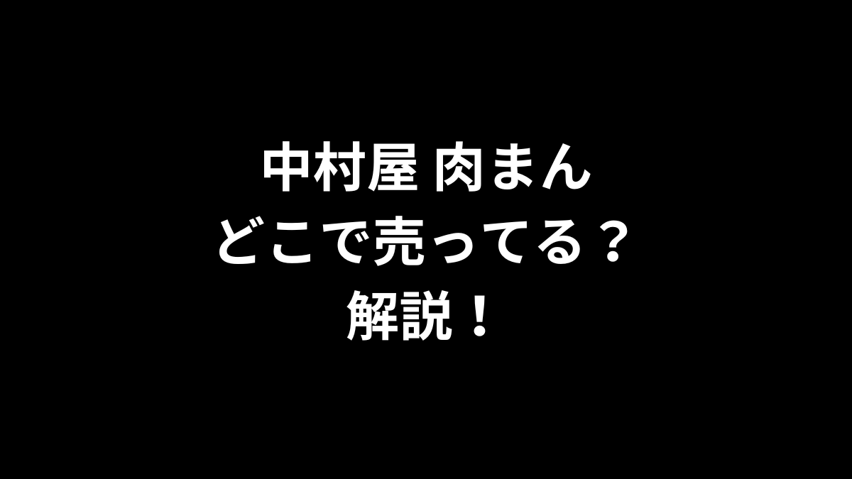 中村屋 肉まんはどこで売ってるのかを解説！