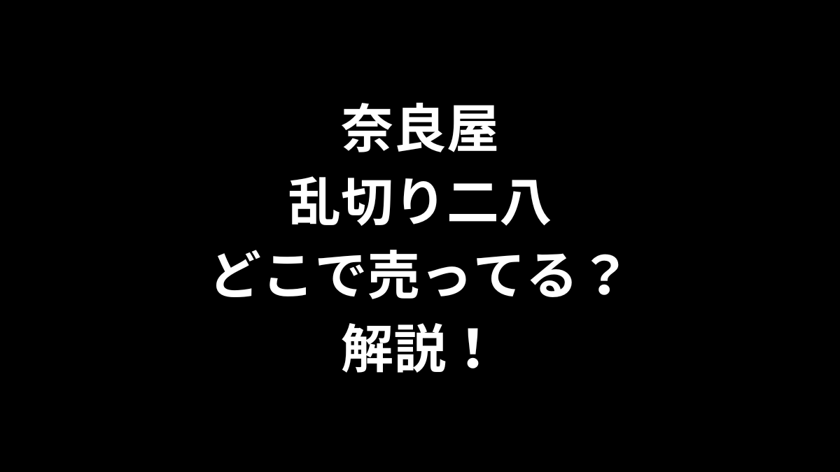 奈良屋 乱切り二八はどこで売ってるのかを解説！