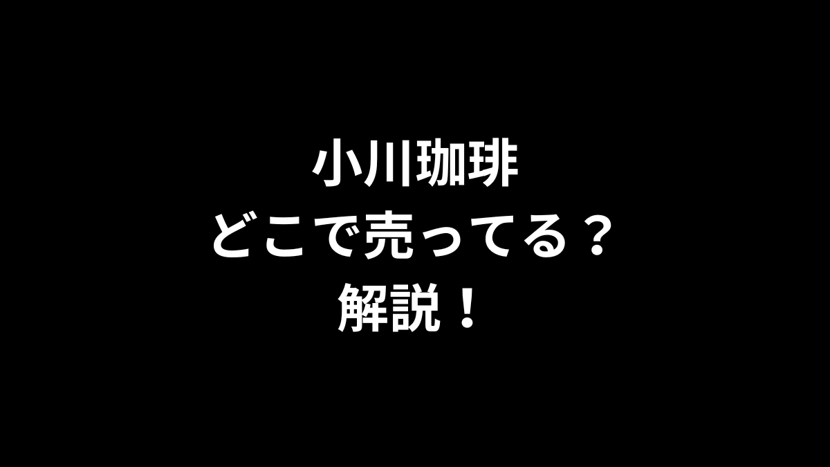 小川珈琲はどこで売ってるのかを解説！