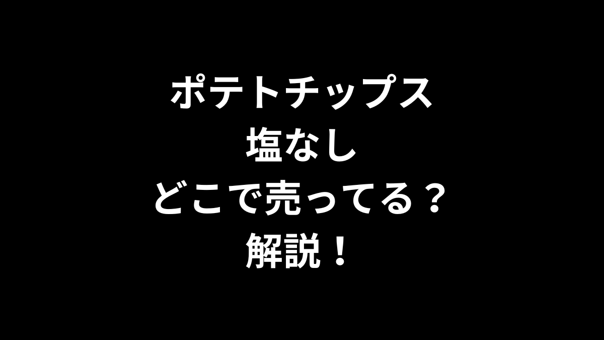 ポテトチップス 塩なしはどこで売ってるのかを解説！