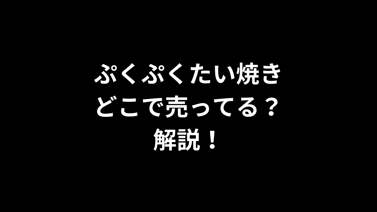ぷくぷくたい焼きはどこで売ってるのかを解説！