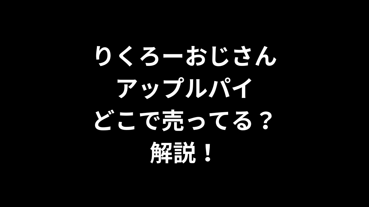 りくろーおじさん アップルパイはどこで売ってるのかを解説！
