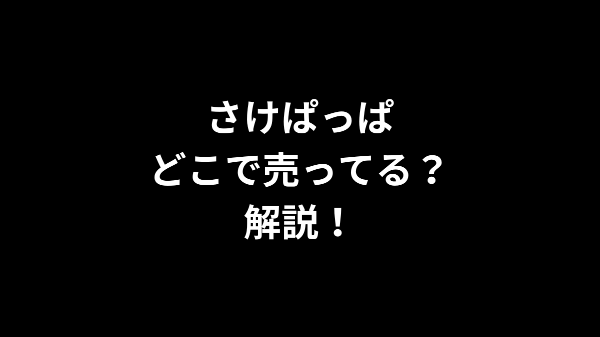 さけぱっぱはどこで売ってるのかを解説！