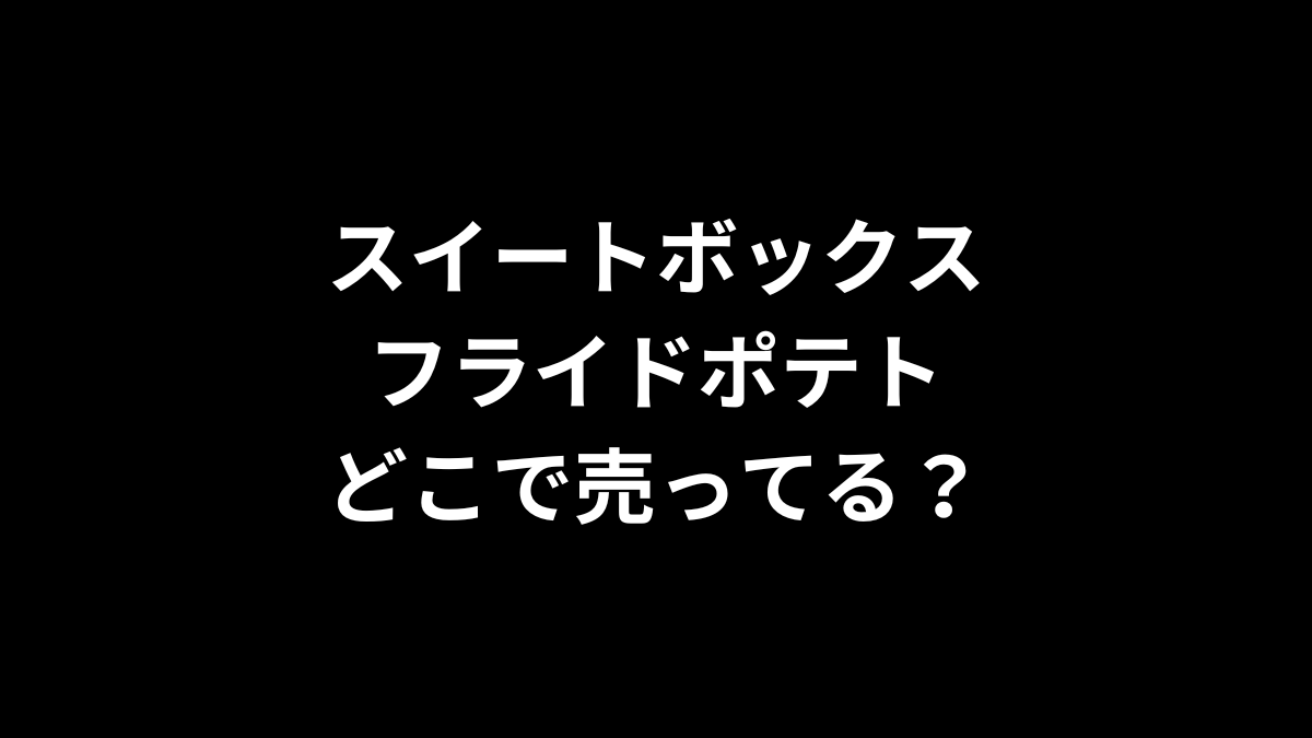 スイートボックス フライドポテトはどこで売ってる？