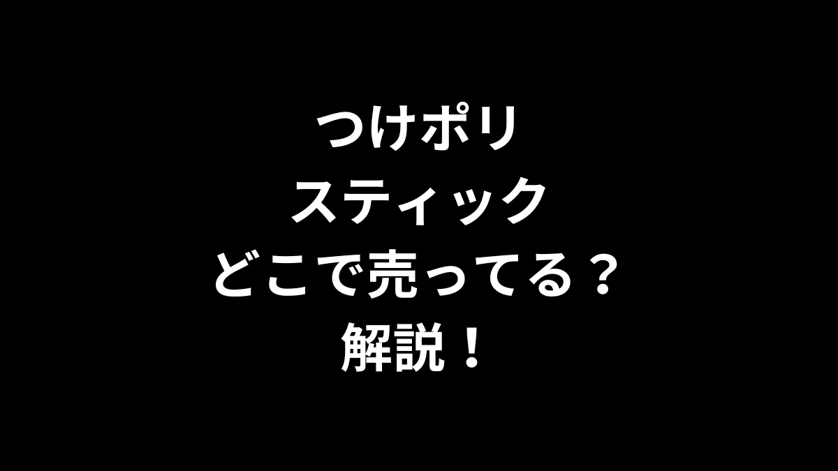 つけポリスティックはどこで売ってるのかを解説！