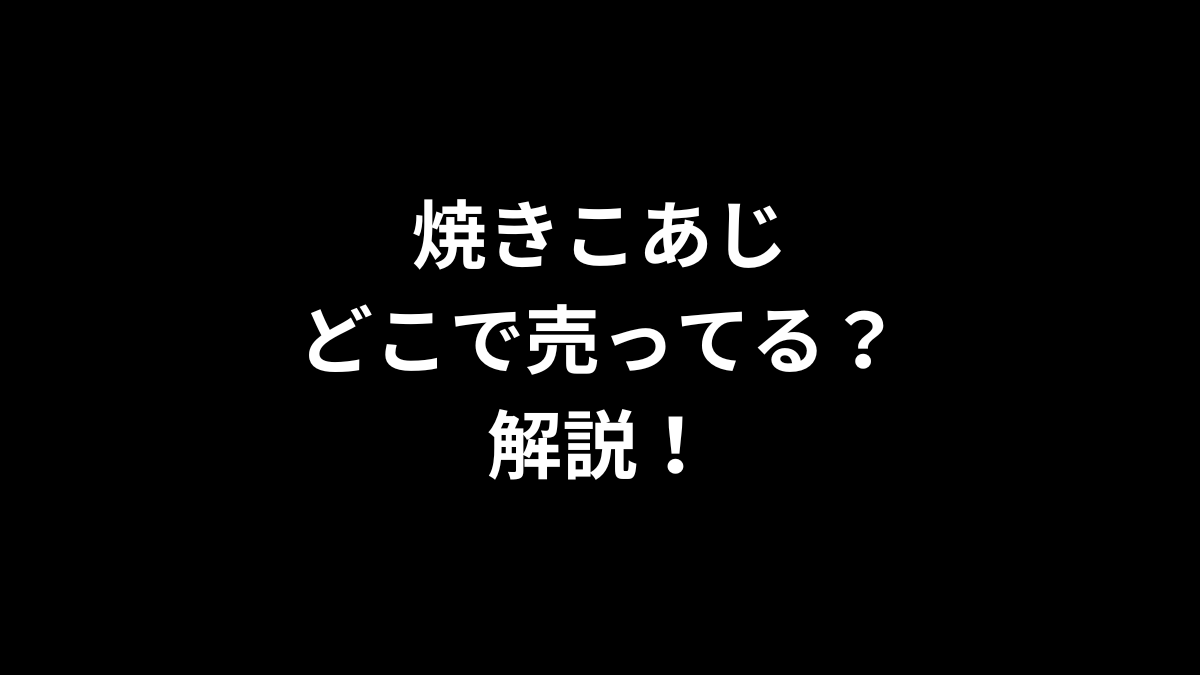 焼きこあじはどこで売ってるのかを解説！