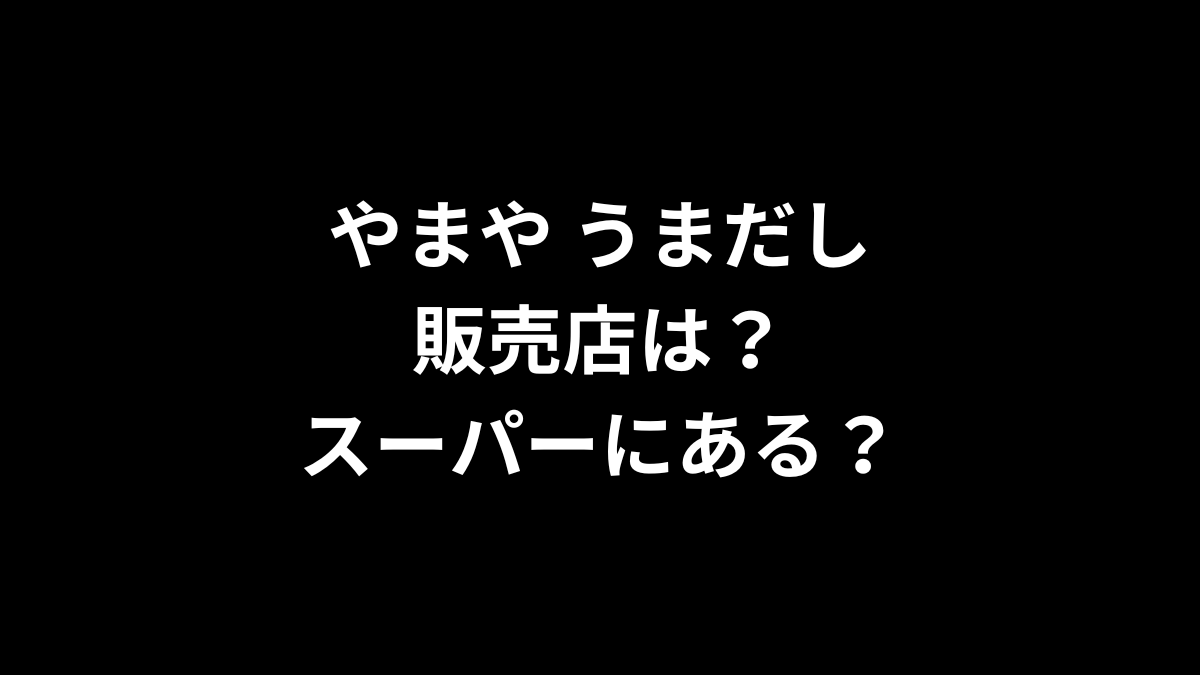 やまや うまだしの販売店を解説！