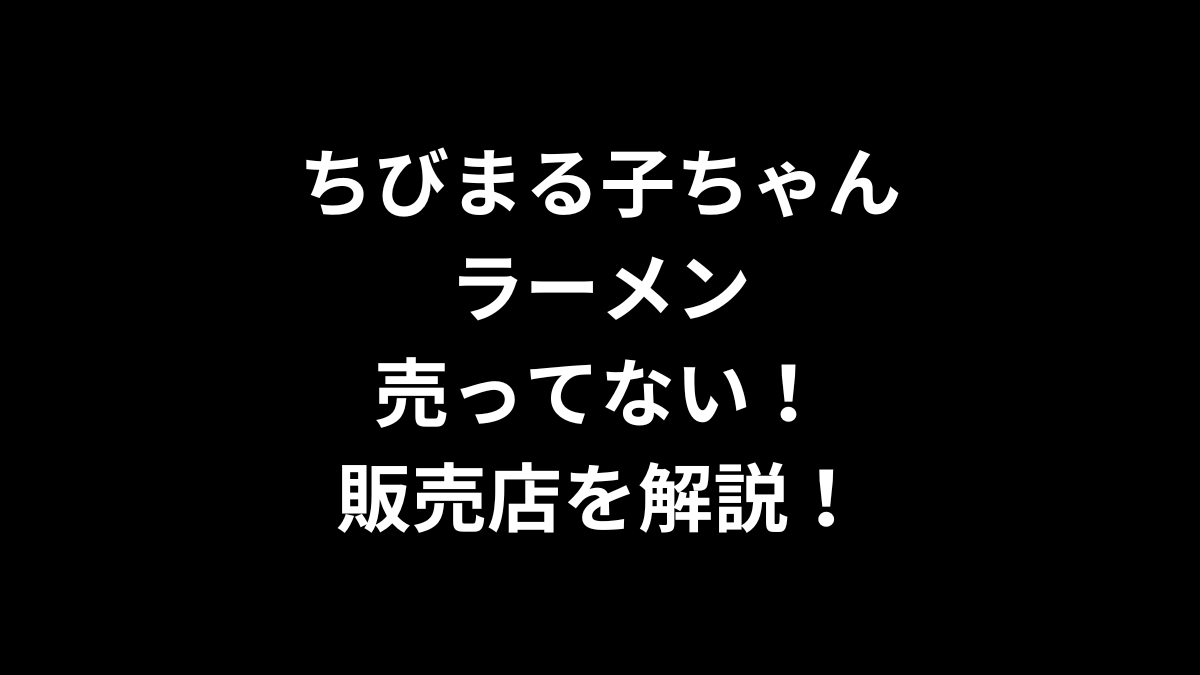 ちびまる子ちゃん ラーメンが売ってない！販売店を解説！