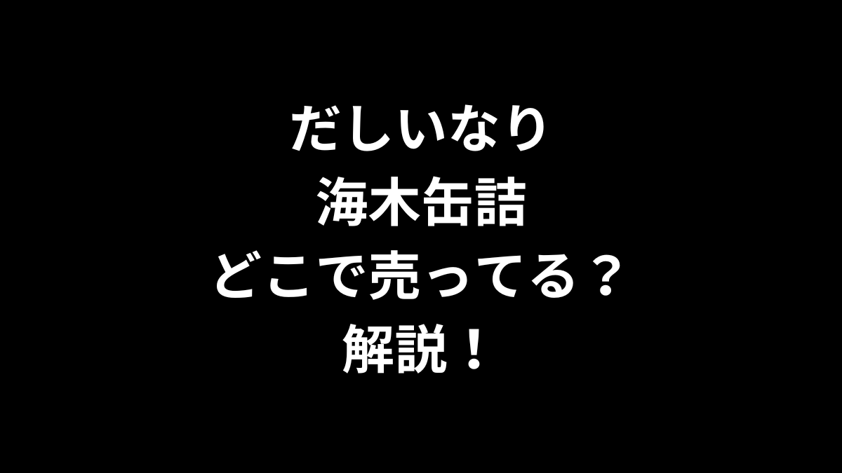 だしいなり海木缶詰はどこで売ってるのかを解説！