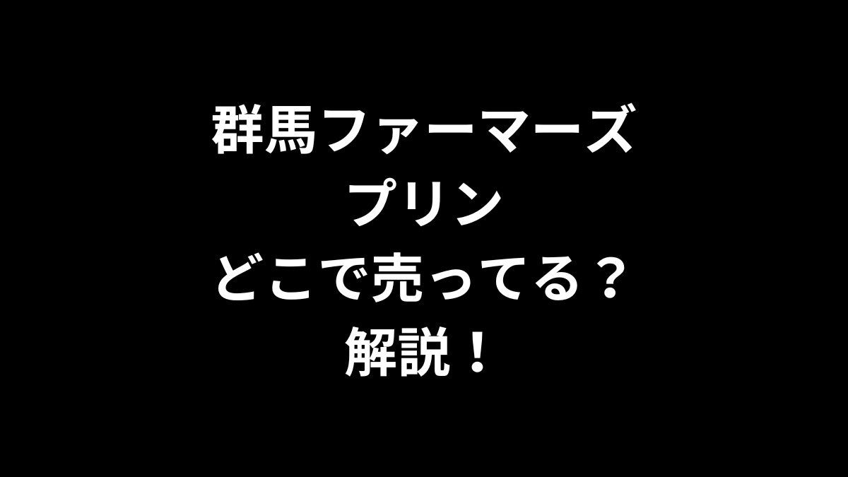 群馬ファーマーズプリンはどこで売ってるのかを解説！