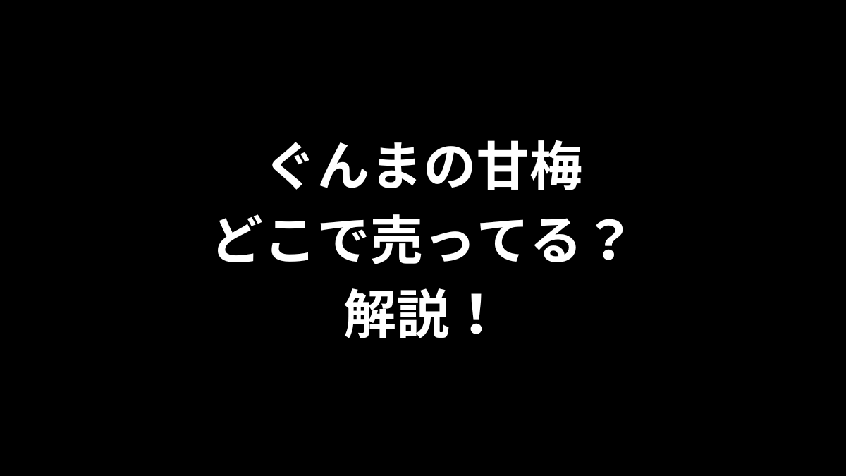 ぐんまの甘梅はどこで売ってるのかを解説！