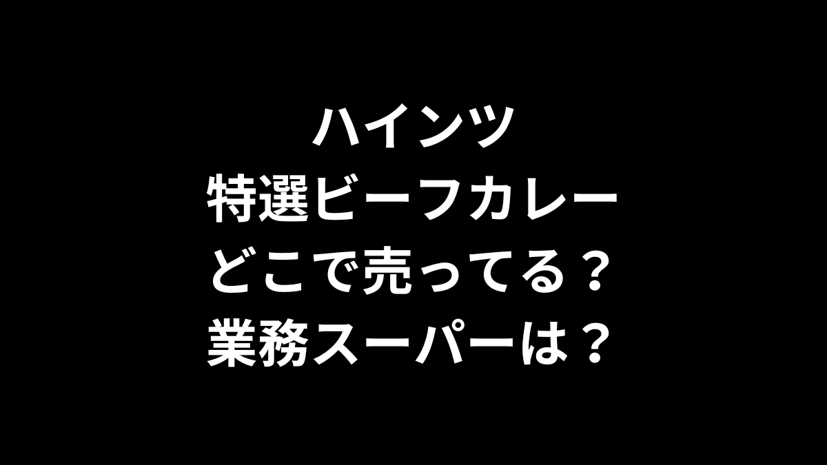 ハインツ 特選ビーフカレーはどこで売ってる？業務スーパーは？