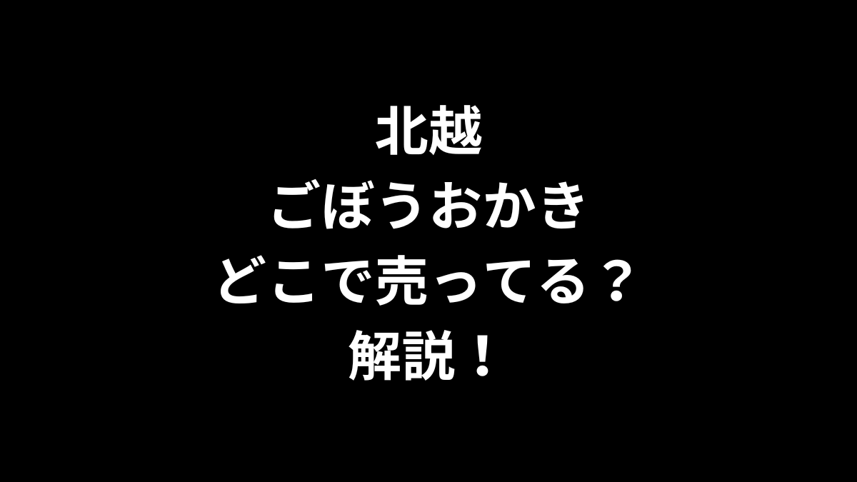 北越 ごぼうおかきはどこで売ってるのかを解説！