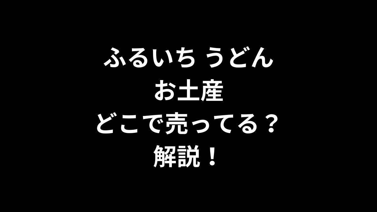 ふるいち うどん お土産はどこで売ってるのかを解説！