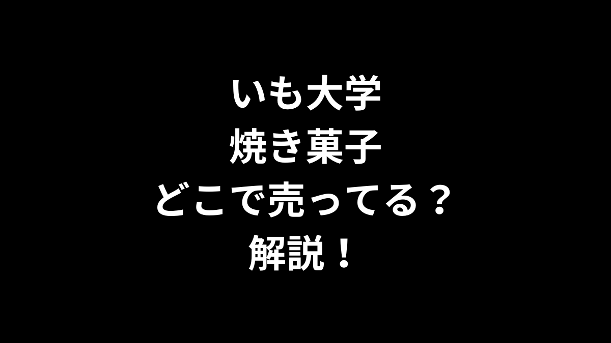 いも大学 焼き菓子はどこで売ってるのかを解説！