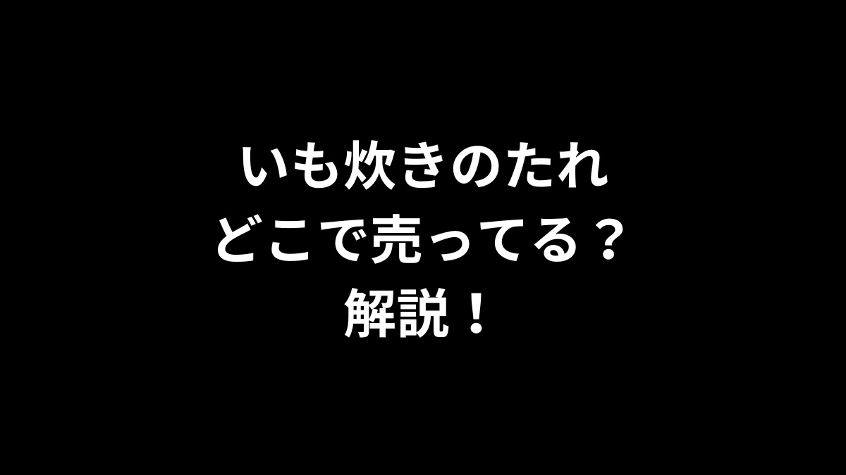いも炊きのたれはどこで売ってるのかを解説！