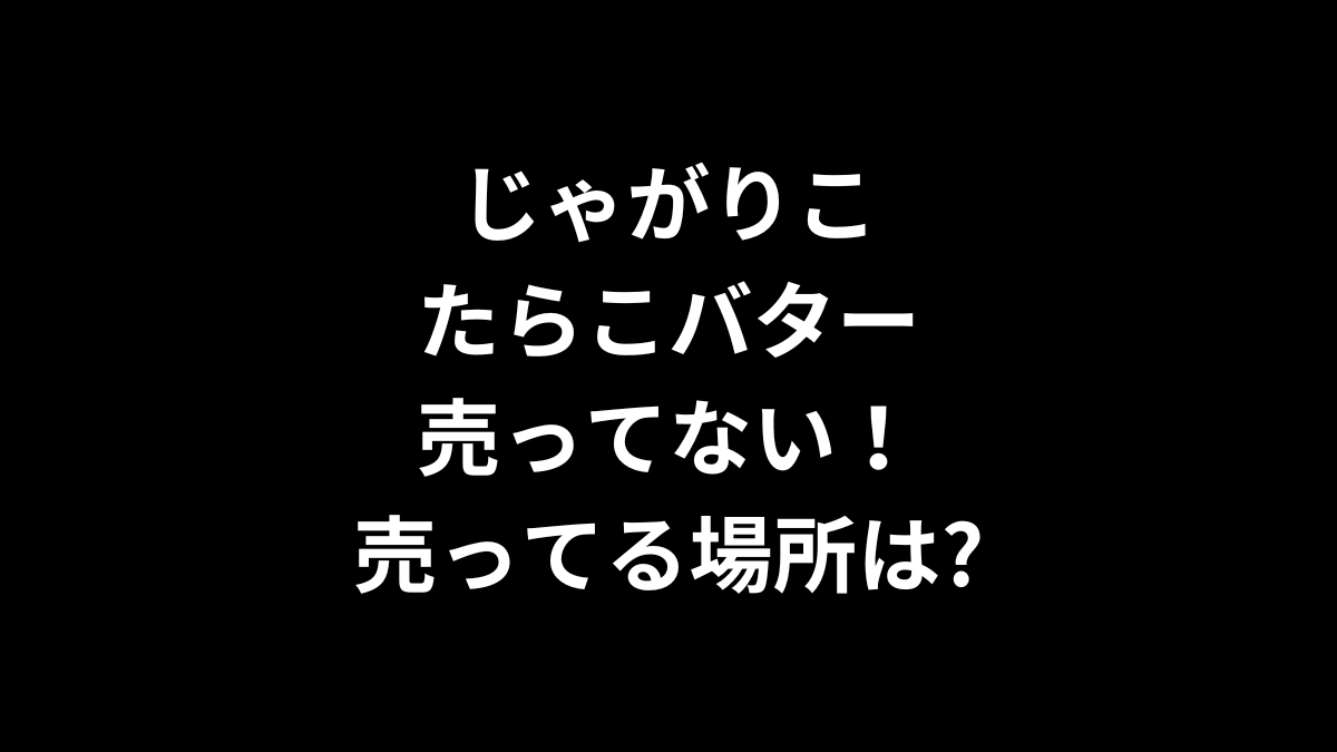 じゃがりこ たらこバターが売ってない！売ってる場所は?