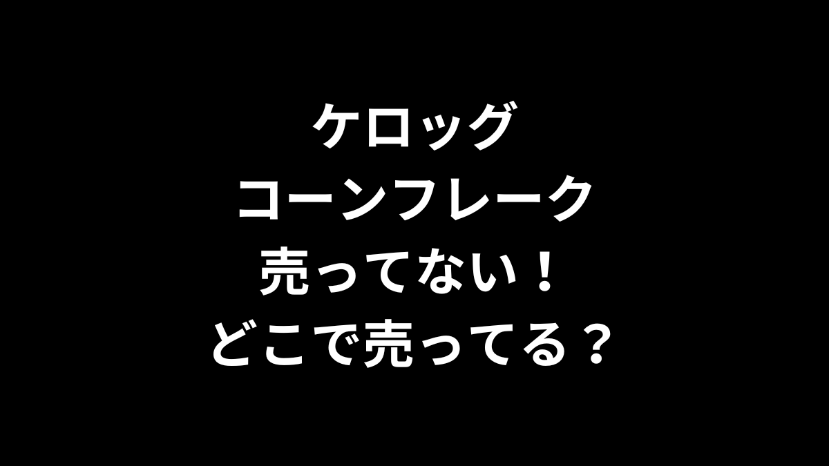 ケロッグ コーンフレークが売ってない！どこで売ってる？