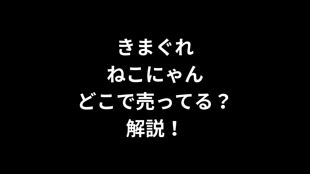 きまぐれねこにゃんはどこで売ってるのかを解説！