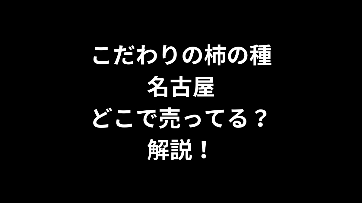 こだわりの柿の種 名古屋はどこで売ってるのかを解説！