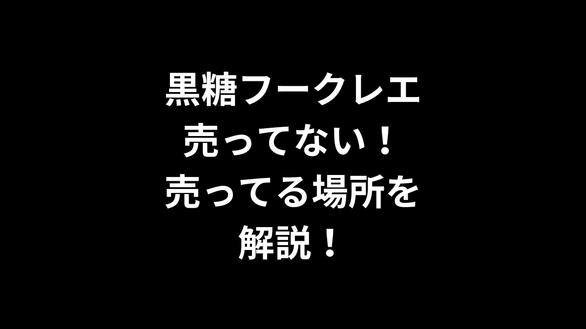 黒糖フークレエが売ってない！売ってる場所を解説！