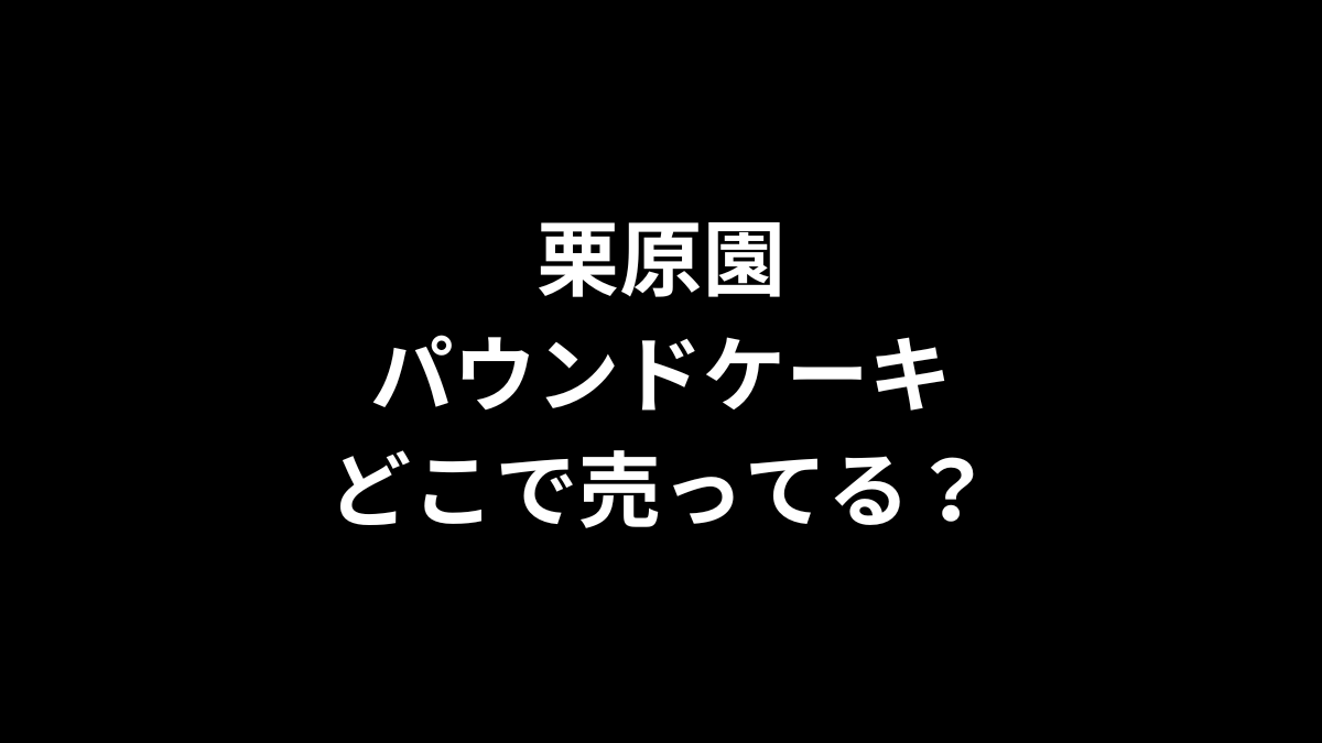 栗原園 パウンドケーキはどこで売ってるのかを解説！