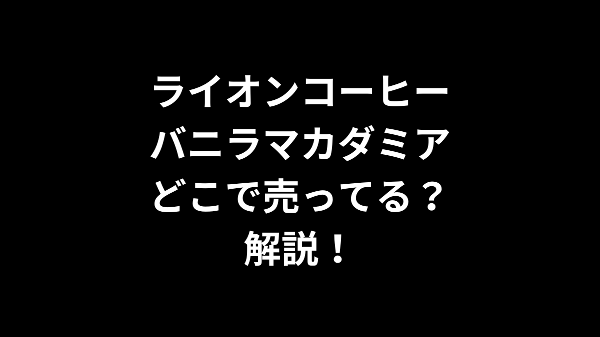 ライオンコーヒー バニラマカダミアはどこで売ってるのかを解説！