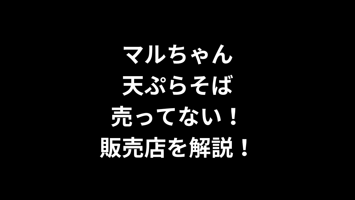 マルちゃん 天ぷらそばが売ってない！販売店を解説！
