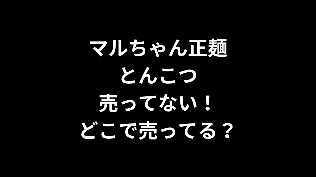 マルちゃん正麺 とんこつが売ってない！どこで売ってる？