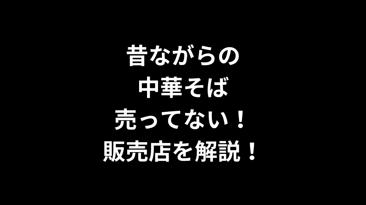 昔ながらの中華そばが売ってない！販売店を解説！