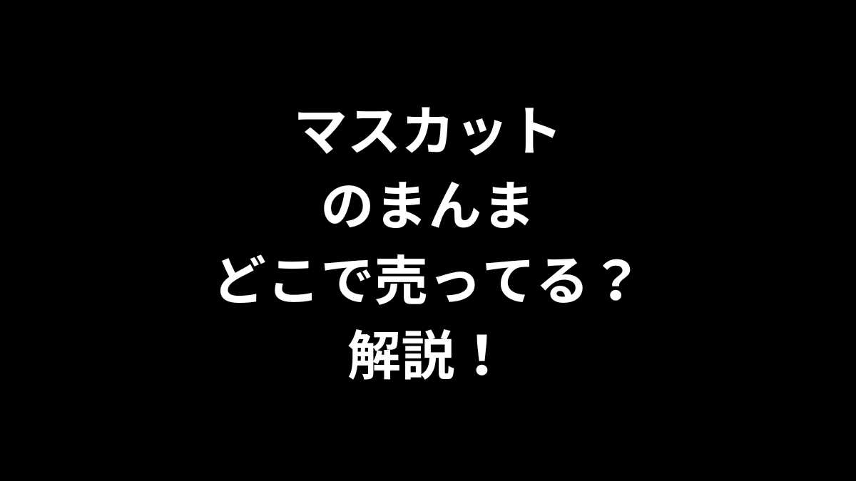 マスカットのまんまはどこで売ってるのかを解説！