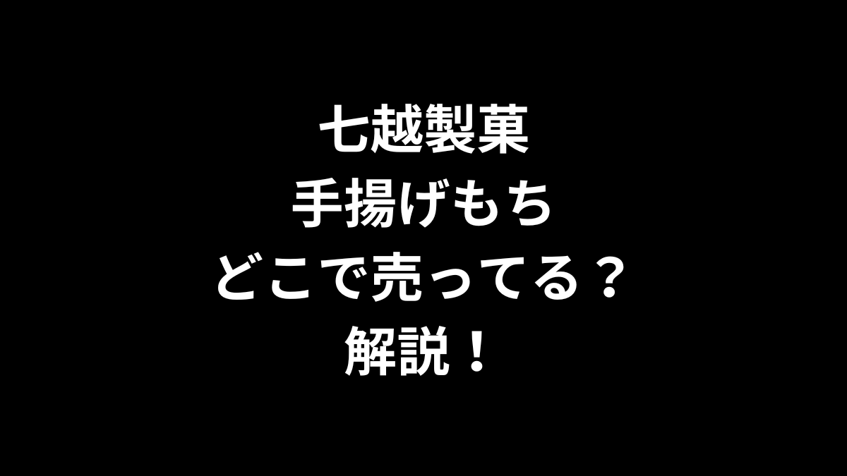 七越製菓 手揚げもちはどこで売ってるのかを解説！
