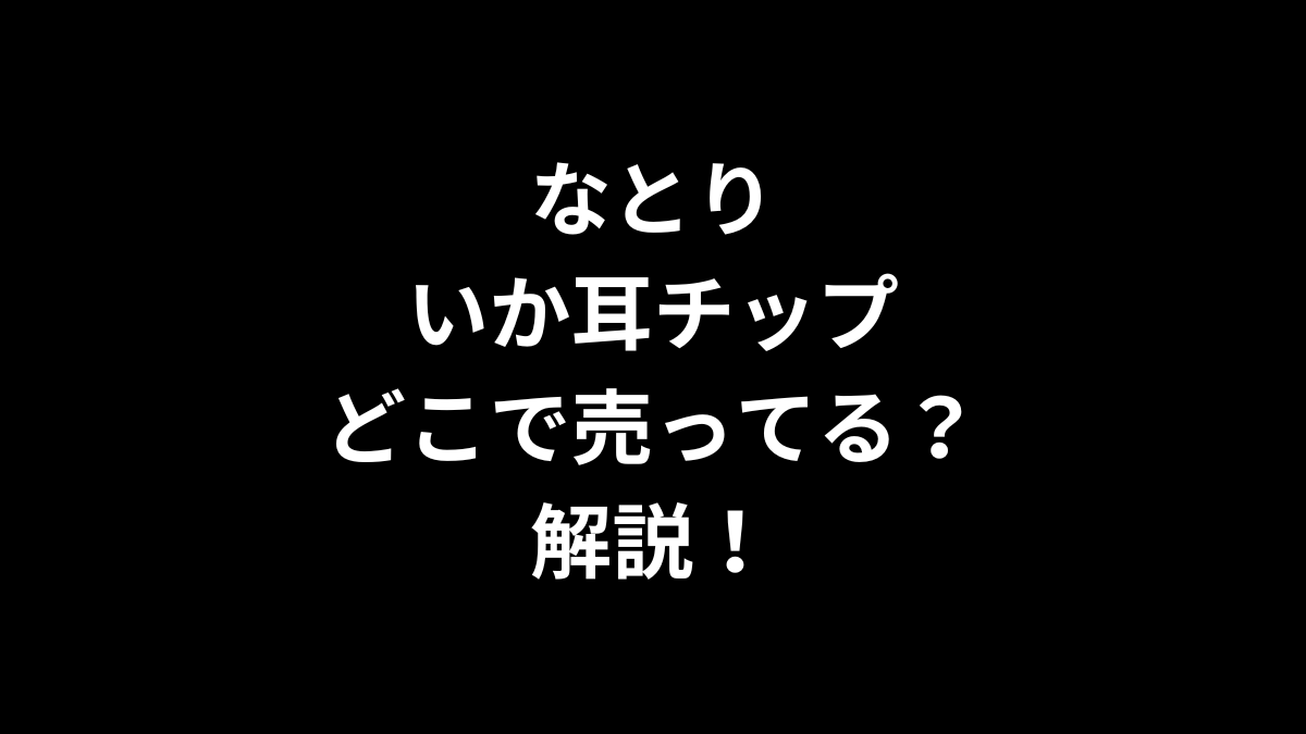 なとり いか耳チップはどこで売ってるのかを解説！