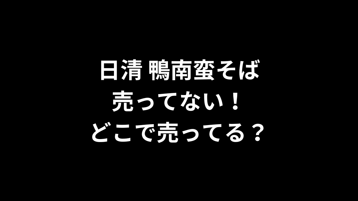 日清 鴨南蛮そばが売ってない！どこで売ってる？