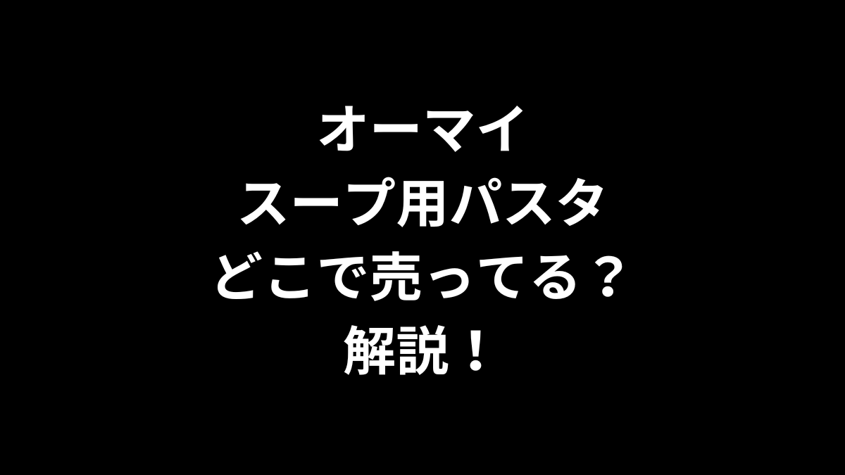 オーマイ スープ用パスタはどこで売ってるのかを解説！