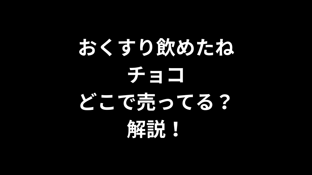 おくすり飲めたね チョコはどこで売ってるのかを解説！