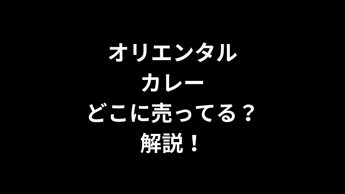 オリエンタルカレーはどこに売ってるのかを解説！