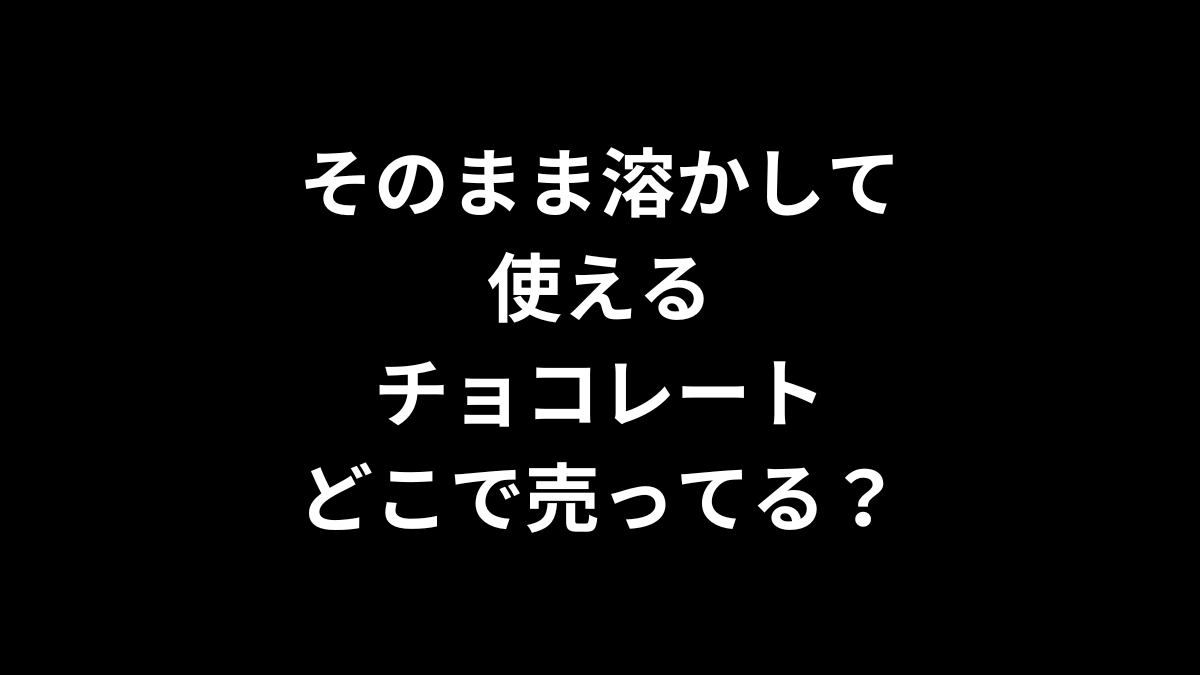 そのまま溶かして使えるチョコレートはどこで売ってる？