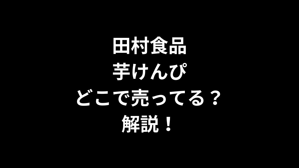 田村食品 芋けんぴはどこで売ってるのかを解説！