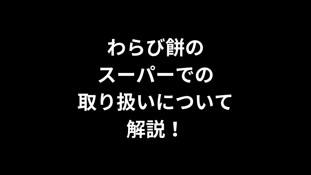 わらび餅のスーパーでの取り扱いについて解説！