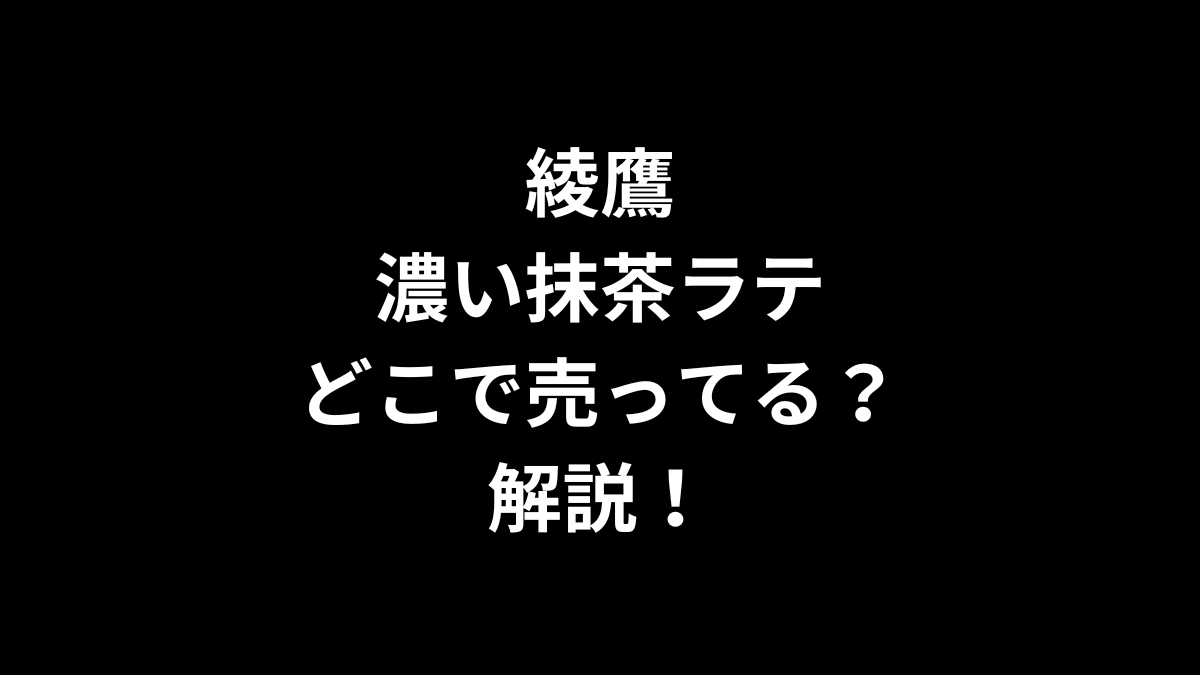 綾鷹 濃い抹茶ラテはどこで売ってるのかを解説！