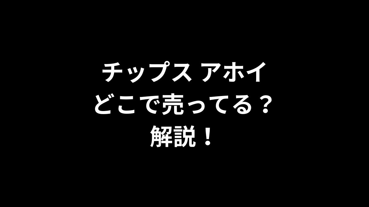 チップス アホイはどこで売ってるのかを解説！