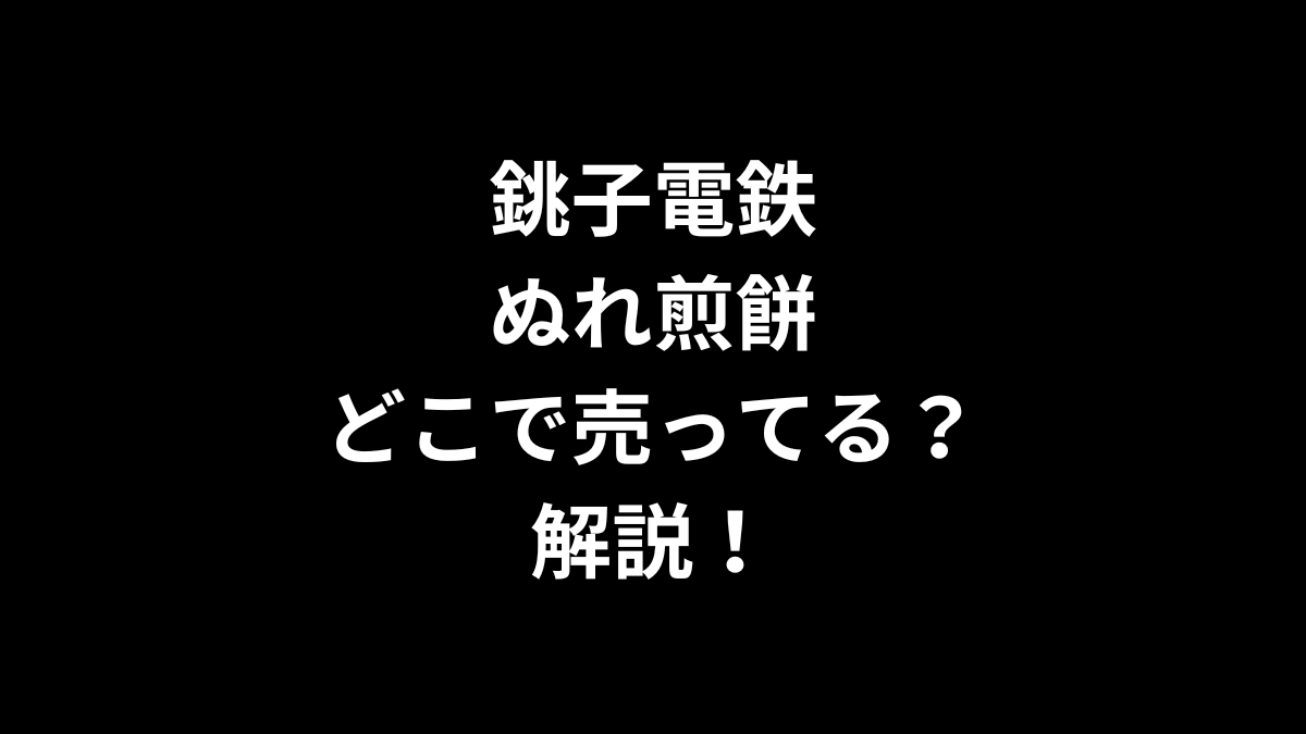 銚子電鉄 ぬれ煎餅はどこで売ってるのかを解説！
